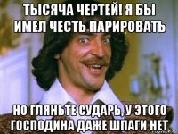 тысяча чертей! я бы имел честь парировать но гляньте сударь, у этого господина даже шпаги нет