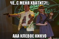 че..с меня хватит?!.. ааа клевое кинуо