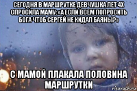 сегодня в маршрутке девчушка лет 4х спросила маму: «а если всем попросить бога чтоб сергей не кидал баяны?» с мамой плакала половина маршрутки