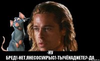  -ну бред!-нет,янесосукрыс!-тычёнадиете?-да