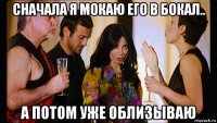 сначала я мокаю его в бокал.. а потом уже облизываю
