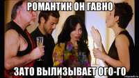романтик он гавно зато вылизывает ого-го