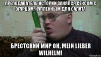 преподаватель истории занялся сексом с огурцом, купленным для салата брестский мир oh, mein lieber wilhelm!