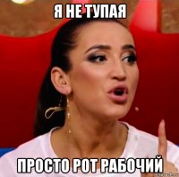 я не тупая просто рот рабочий