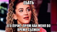 ебать его пучит..прям как меня во время съёмок