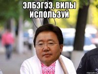 элбэгээ, вилы используй 