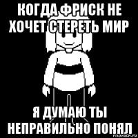 когда фриск не хочет стереть мир я думаю ты неправильно понял