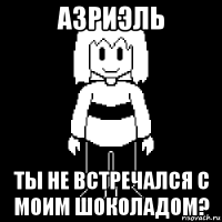 азриэль ты не встречался с моим шоколадом?
