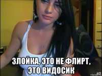  злойка, это не флирт, это видосик