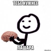 тебе нужнее лашара