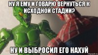 ну я ему и говарю вернуться к исходной стадии? ну и выбросил его нахуй