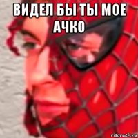 видел бы ты мое ачко 