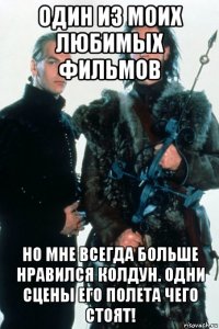 один из моих любимых фильмов но мне всегда больше нравился колдун. одни сцены его полета чего стоят!