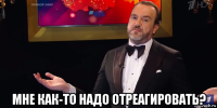  мне как-то надо отреагировать?