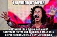 ты ушла от меня к лезбиянке там одной моя мамка запретила ебатся мне одной моя левая нога с края соскользнула и я чуть не соснула