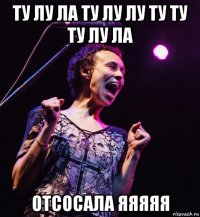 ту лу ла ту лу лу ту ту ту лу ла отсосала яяяяя