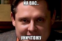 йа вас.. уничтожу