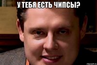 у тебя есть чипсы? 