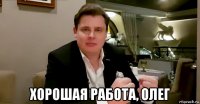  хорошая работа, олег