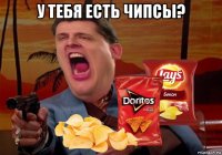 у тебя есть чипсы? 