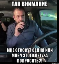 так внимание мне отсосут седня или мне у этого петуха попросить?!