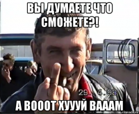 вы думаете что сможете?! а вооот хуууй вааам