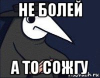 не болей а то сожгу