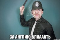  за англию блиааать