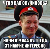 что у вас случилось? ничего?! ааа ну тогда эт нам не интересно