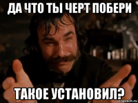 да что ты черт побери такое установил?