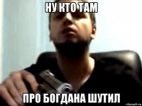 ну кто там про богдана шутил