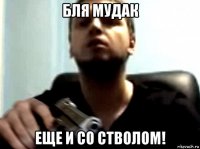 бля мудак еще и со стволом!