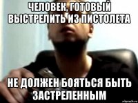 человек, готовый выстрелить из пистолета не должен бояться быть застреленным