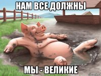 нам все должны мы - великие