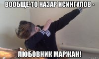 вообще-то назар исингулов - любовник маржан!