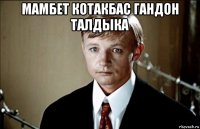 мамбет котакбас гандон талдыка 
