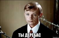  ты деребас