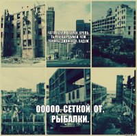 Чего. Какая. Нахрен. Кровь. Ты. Лучше. Думай. Чем. Ловить. Дивианда. Будем. Ооооо. Сеткой. От. Рыбалки.