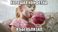 хорошая конфетка я бы облизал