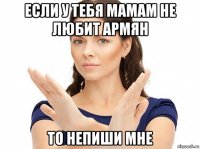 если у тебя мамам не любит армян то непиши мне