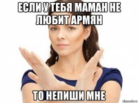 если у тебя маман не любит армян то непиши мне