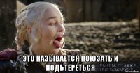  это называется поюзать и подьтереться