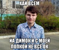 хай всем йа димок и с моей попкой не всё ок