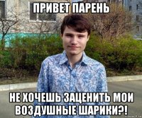 привет парень не хочешь заценить мои воздушные шарики?!