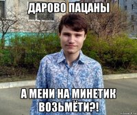 дарово пацаны а мени на минетик возьмёти?!