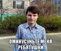  оминусуньте меня ребятушки