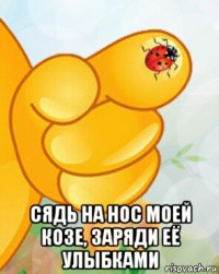  сядь на нос моей козе, заряди её улыбками
