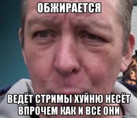 обжирается ведёт стримы хуйню несёт впрочем как и все они