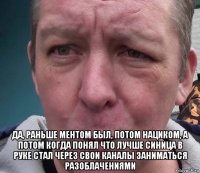  да, раньше ментом был, потом нациком, а потом когда понял что лучше синица в руке стал через свои каналы заниматься разоблачениями