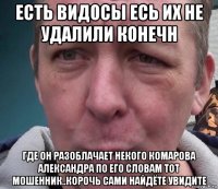 есть видосы есь их не удалили конечн где он разоблачает некого комарова александра по его словам тот мошенник..корочь сами найдёте увидите